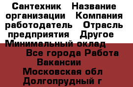 Сантехник › Название организации ­ Компания-работодатель › Отрасль предприятия ­ Другое › Минимальный оклад ­ 25 000 - Все города Работа » Вакансии   . Московская обл.,Долгопрудный г.
